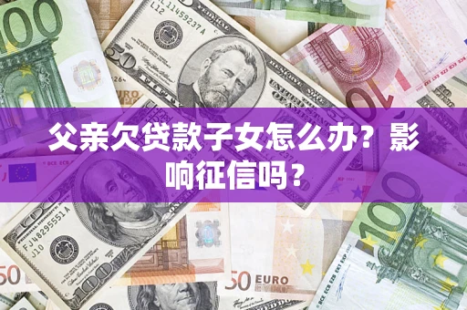 武汉父亲欠贷款子女怎么办?影响征信吗? 武汉父亲欠贷款子女怎么办?影响征信吗?