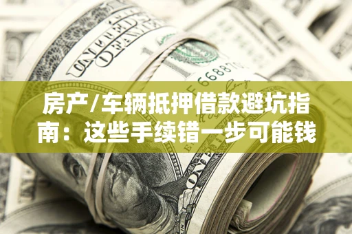 武汉房产/车辆抵押借款避坑指南:这些手续错一步可能钱房两空 武汉房产/车辆抵押借款避坑指南:这些手续错一步可能钱房两空