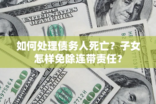 武汉如何处理债务人死亡?子女怎样免除连带责任? 武汉如何处理债务人死亡?子女怎样免除连带责任?