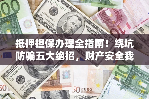 武汉抵押担保办理全指南!绕坑防骗五大绝招,财产安全我守护 武汉抵押担保办理全指南!绕坑防骗五大绝招,财产安全我守护