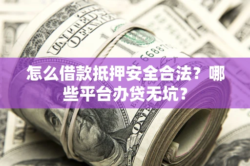 武汉怎么借款抵押安全合法?哪些平台办贷无坑? 武汉怎么借款抵押安全合法?哪些平台办贷无坑?