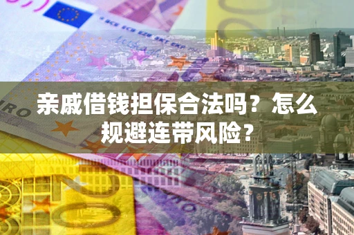 武汉亲戚借钱担保合法吗?怎么规避连带风险? 武汉亲戚借钱担保合法吗?怎么规避连带风险?