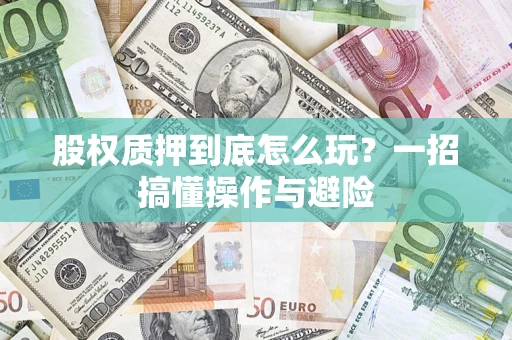 武汉股权质押到底怎么玩?一招搞懂操作与避险 武汉股权质押到底怎么玩?一招搞懂操作与避险