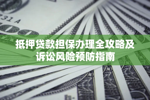 武汉抵押贷款担保办理全攻略及诉讼风险预防指南 武汉抵押贷款担保办理全攻略及诉讼风险预防指南