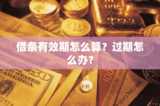 武汉借条有效期怎么算?过期怎么办? 武汉借条有效期怎么算?过期怎么办?