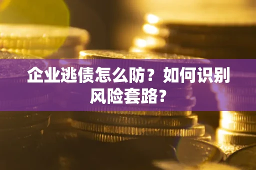 武汉企业逃债怎么防?如何识别风险套路? 武汉企业逃债怎么防?如何识别风险套路?
