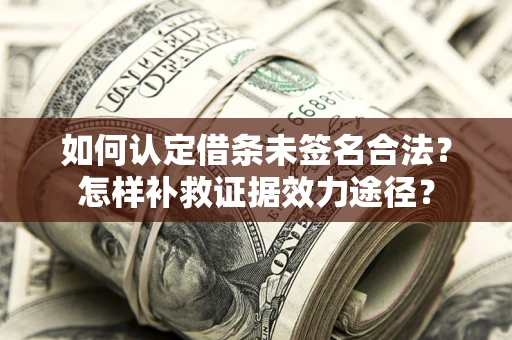 武汉如何认定借条未签名合法?怎样补救证据效力途径? 武汉如何认定借条未签名合法?怎样补救证据效力途径?