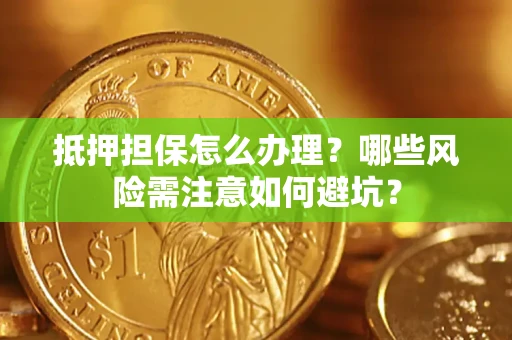 武汉抵押担保怎么办理?哪些风险需注意如何避坑? 武汉抵押担保怎么办理?哪些风险需注意如何避坑?