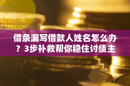 武汉借条漏写借款人姓名怎么办?3步补救帮你稳住讨债主动权 武汉借条漏写借款人姓名怎么办?3步补救帮你稳住讨债主动权