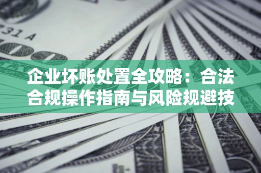 武汉企业坏账处置全攻略:合法合规操作指南与风险规避技巧解析 武汉企业坏账处置全攻略:合法合规操作指南与风险规避技巧解析